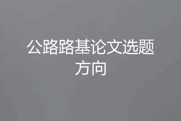 公路路基论文选题方向