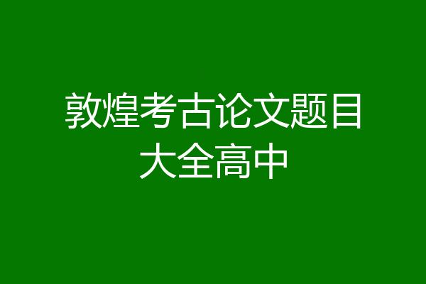 敦煌考古论文题目大全高中