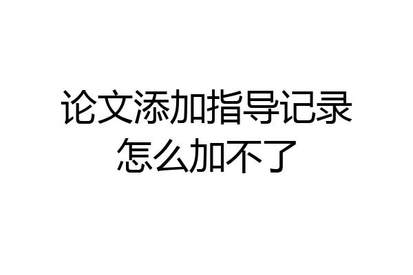 论文添加指导记录怎么加不了