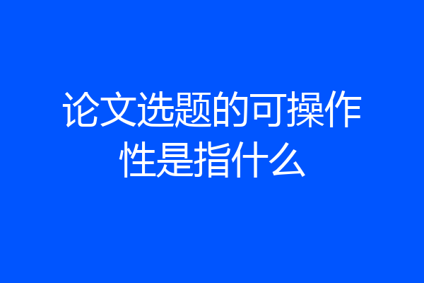 论文选题的可操作性是指什么