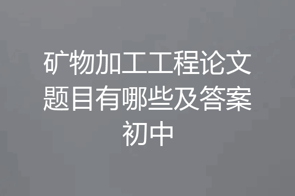 矿物加工工程论文题目有哪些及答案初中