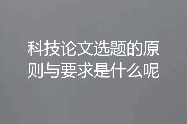 科技论文选题的原则与要求是什么呢