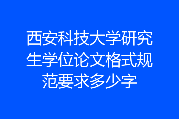 西安科技大学研究生学位论文格式规范要求多少字