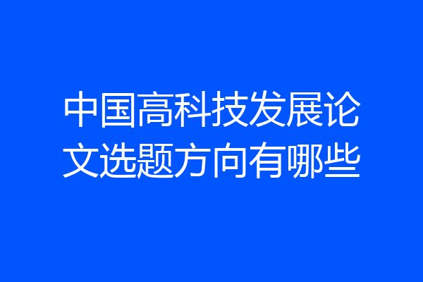 中国高科技发展论文选题方向有哪些