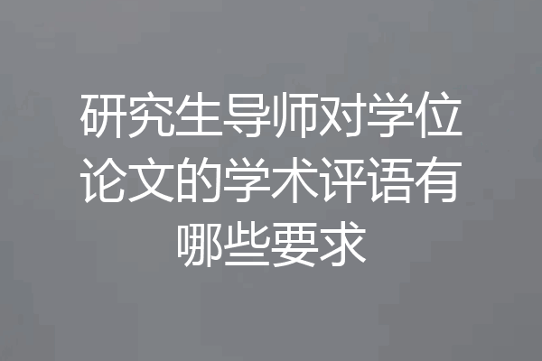研究生导师对学位论文的学术评语有哪些要求
