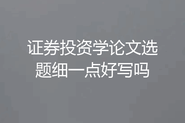 证券投资学论文选题细一点好写吗