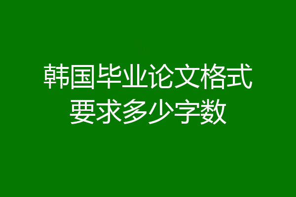 韩国毕业论文格式要求多少字数