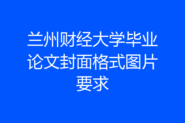 兰州财经大学毕业论文封面格式图片要求