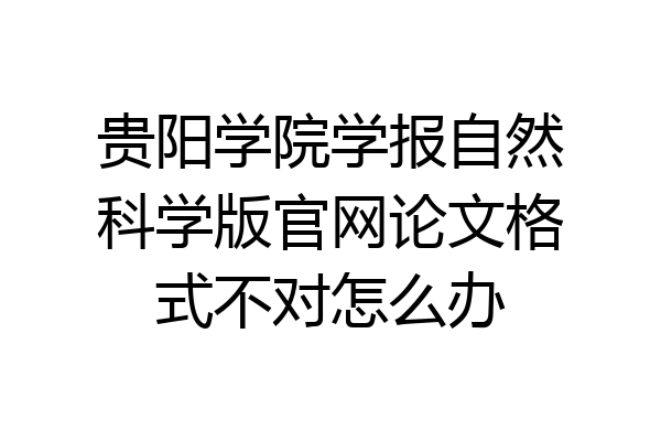 贵阳学院学报自然科学版官网论文格式不对怎么办
