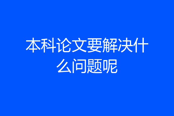 本科论文要解决什么问题呢