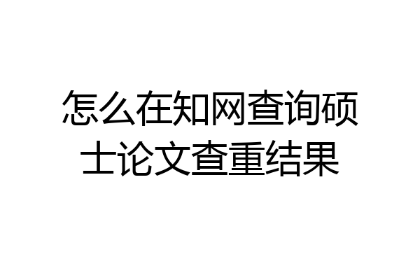 怎么在知网查询硕士论文查重结果