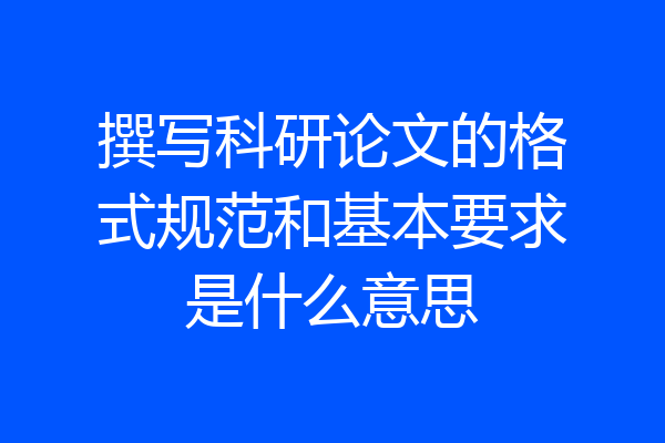 撰写科研论文的格式规范和基本要求是什么意思