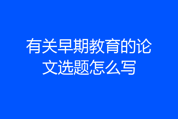 有关早期教育的论文选题怎么写
