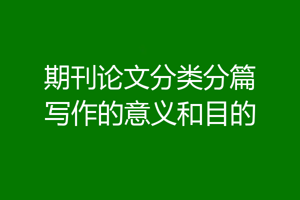 期刊论文分类分篇写作的意义和目的
