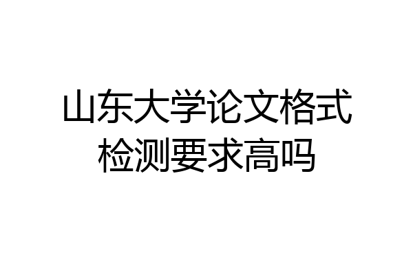 山东大学论文格式检测要求高吗