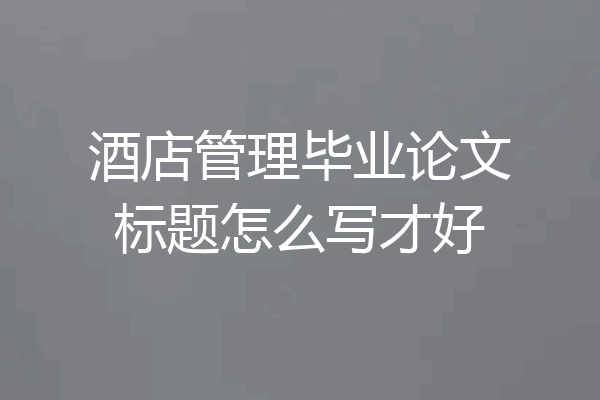 酒店管理毕业论文标题怎么写才好