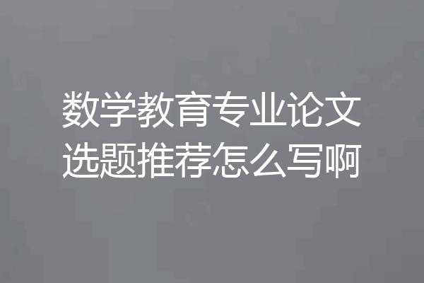 数学教育专业论文选题推荐怎么写啊