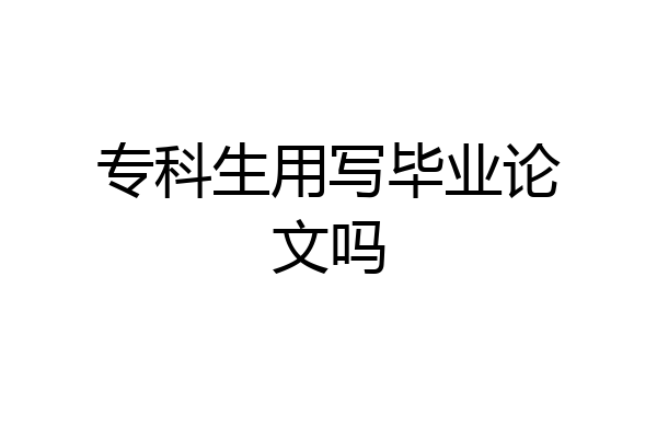 专科生用写毕业论文吗
