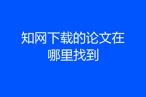 知网下载的论文在哪里找到