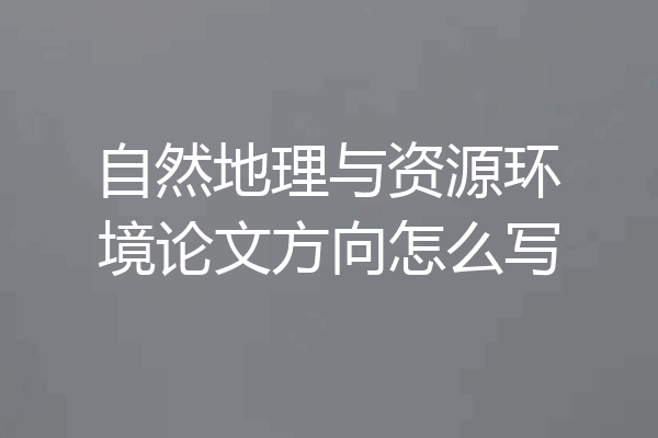 自然地理与资源环境论文方向怎么写