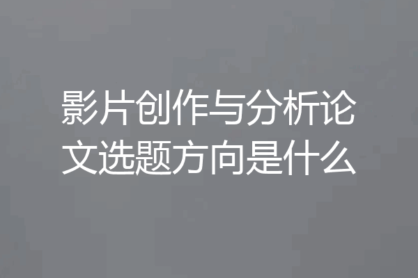影片创作与分析论文选题方向是什么
