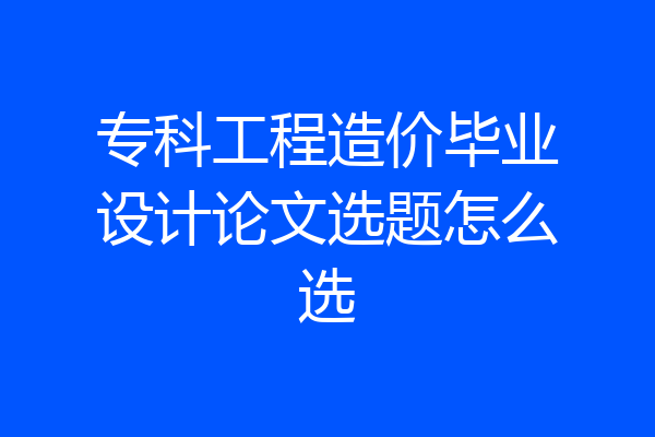 专科工程造价毕业设计论文选题怎么选