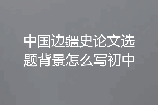 中国边疆史论文选题背景怎么写初中