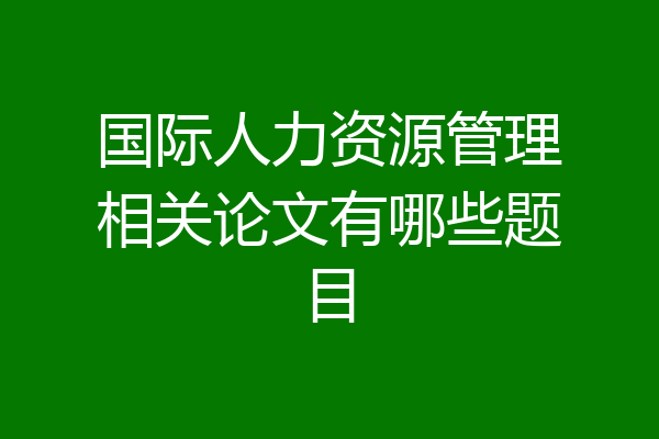 国际人力资源管理相关论文有哪些题目