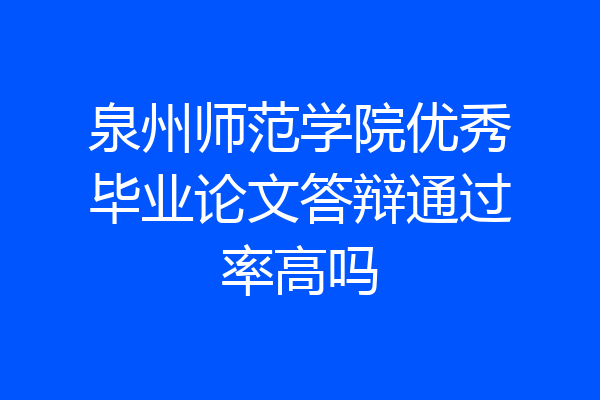 泉州师范学院优秀毕业论文答辩通过率高吗