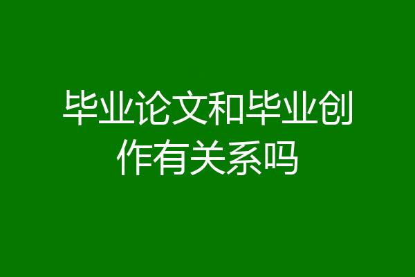 毕业论文和毕业创作有关系吗