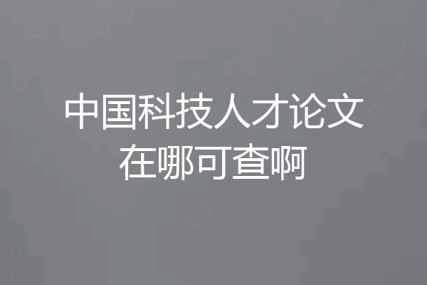 中国科技人才论文在哪可查啊