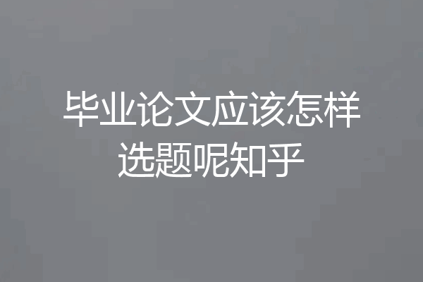 毕业论文应该怎样选题呢知乎
