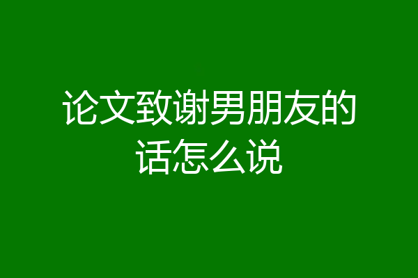 论文致谢男朋友的话怎么说