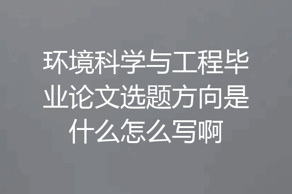 环境科学与工程毕业论文选题方向是什么怎么写啊
