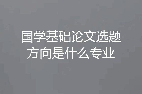 国学基础论文选题方向是什么专业