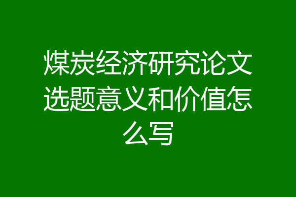 煤炭经济研究论文选题意义和价值怎么写