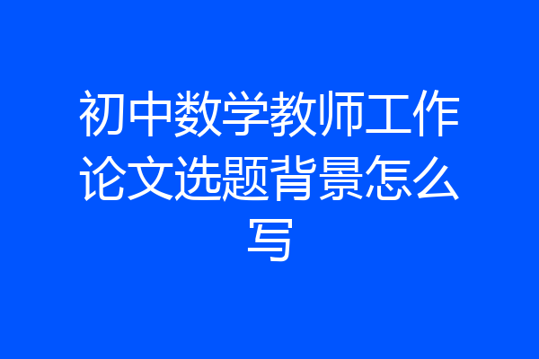 初中数学教师工作论文选题背景怎么写