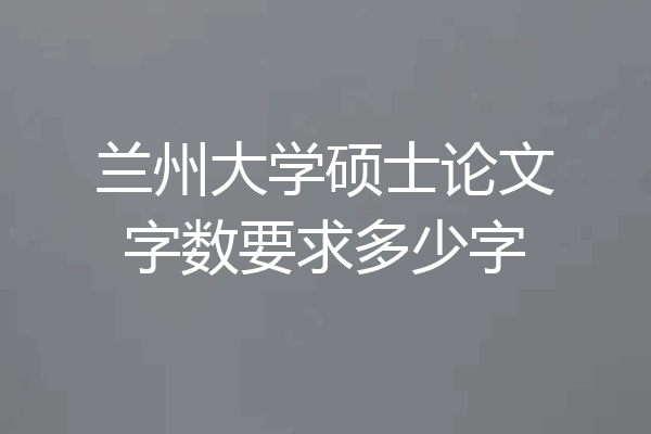 兰州大学硕士论文字数要求多少字