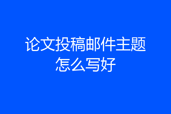 论文投稿邮件主题怎么写好