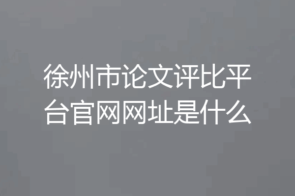 徐州市论文评比平台官网网址是什么