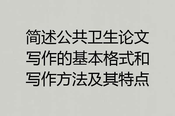 简述公共卫生论文写作的基本格式和写作方法及其特点