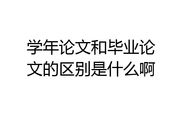 学年论文和毕业论文的区别是什么啊