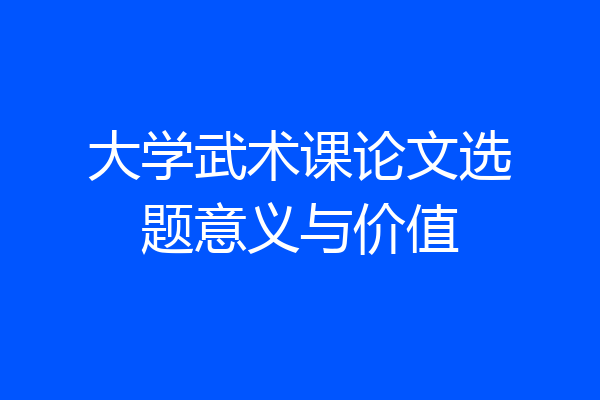 大学武术课论文选题意义与价值