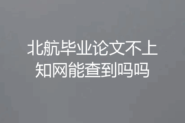 北航毕业论文不上知网能查到吗吗