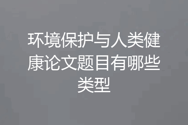 环境保护与人类健康论文题目有哪些类型