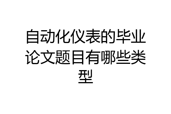 自动化仪表的毕业论文题目有哪些类型