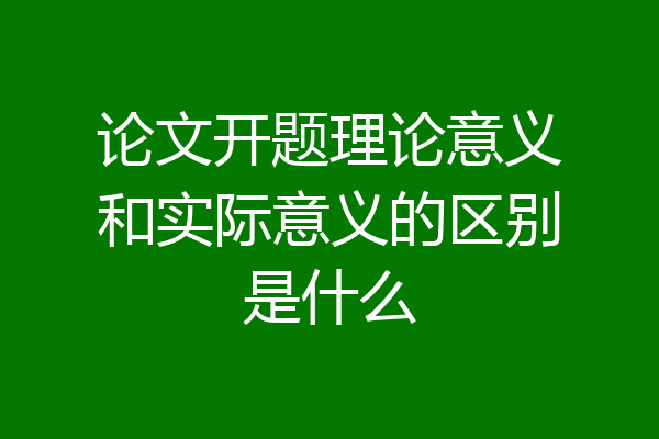论文开题理论意义和实际意义的区别是什么