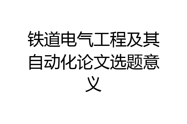铁道电气工程及其自动化论文选题意义