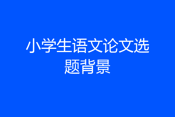 小学生语文论文选题背景