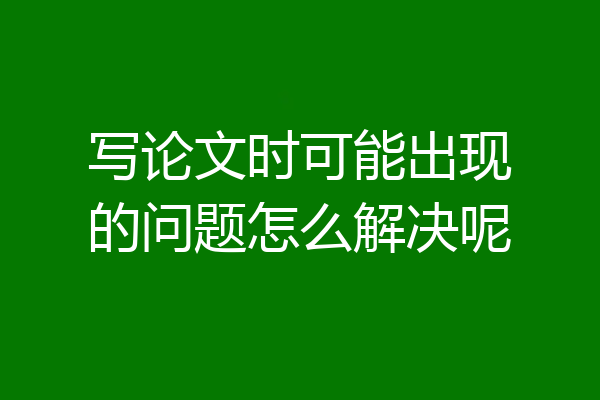 写论文时可能出现的问题怎么解决呢